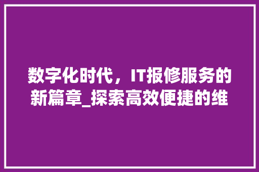 数字化时代，IT报修服务的新篇章_探索高效便捷的维修之路