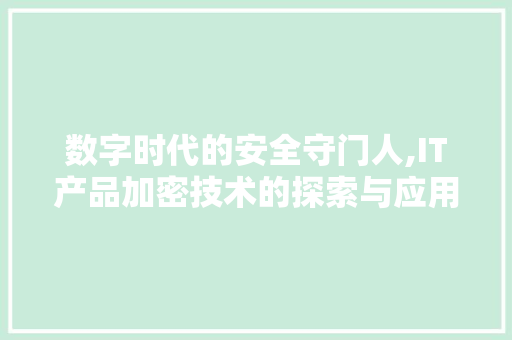 数字时代的安全守门人,IT产品加密技术的探索与应用