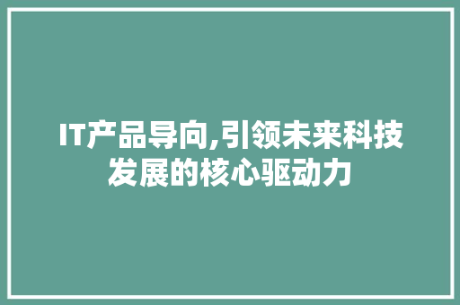 IT产品导向,引领未来科技发展的核心驱动力