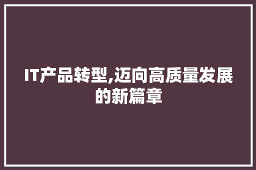 IT产品转型,迈向高质量发展的新篇章