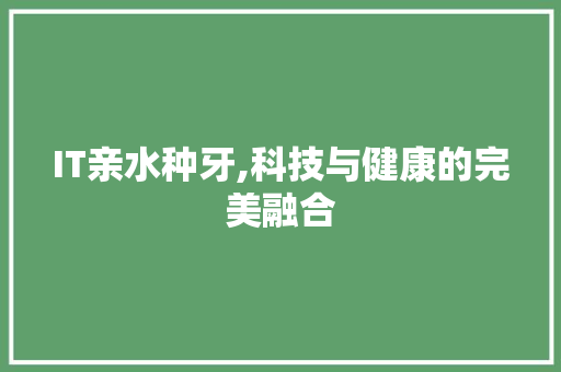 IT亲水种牙,科技与健康的完美融合