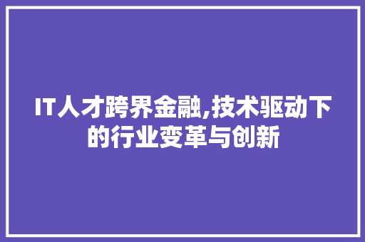 IT人才跨界金融,技术驱动下的行业变革与创新