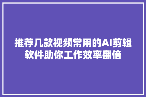 推荐几款视频常用的AI剪辑软件助你工作效率翻倍