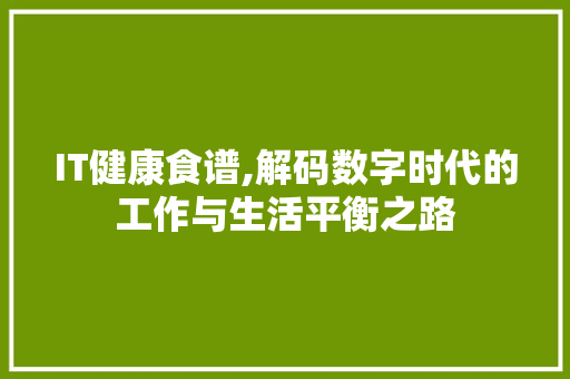 IT健康食谱,解码数字时代的工作与生活平衡之路