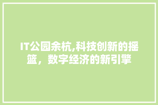 IT公园余杭,科技创新的摇篮，数字经济的新引擎