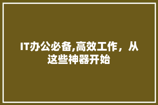 IT办公必备,高效工作，从这些神器开始