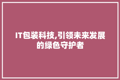 IT包装科技,引领未来发展的绿色守护者