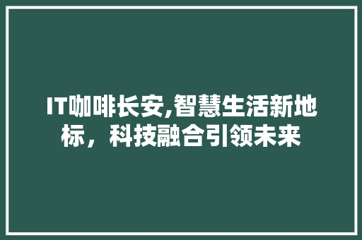 IT咖啡长安,智慧生活新地标，科技融合引领未来