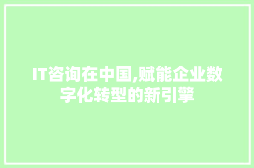 IT咨询在中国,赋能企业数字化转型的新引擎