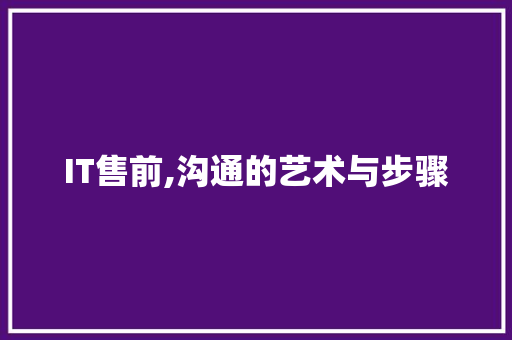 IT售前,沟通的艺术与步骤