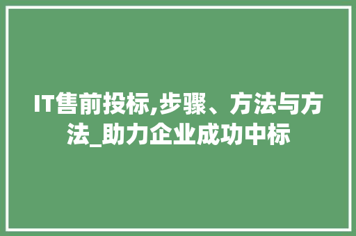 IT售前投标,步骤、方法与方法_助力企业成功中标