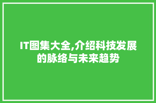 IT图集大全,介绍科技发展的脉络与未来趋势