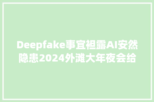 Deepfake事宜袒露AI安然隐患2024外滩大年夜会给出这样的谜底