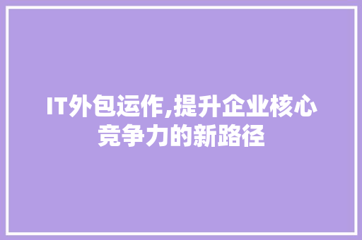 IT外包运作,提升企业核心竞争力的新路径