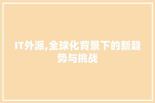 IT外派,全球化背景下的新趋势与挑战