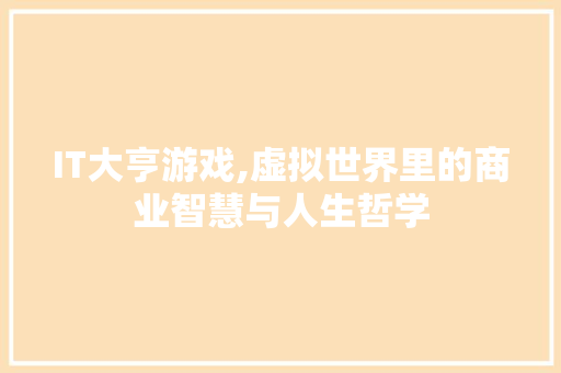 IT大亨游戏,虚拟世界里的商业智慧与人生哲学