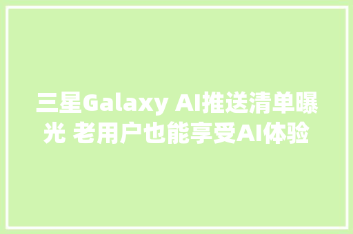 三星Galaxy AI推送清单曝光 老用户也能享受AI体验