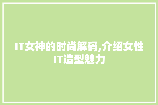 IT女神的时尚解码,介绍女性IT造型魅力