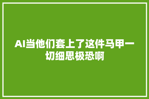 AI当他们套上了这件马甲一切细思极恐啊