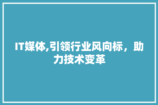 IT媒体,引领行业风向标，助力技术变革