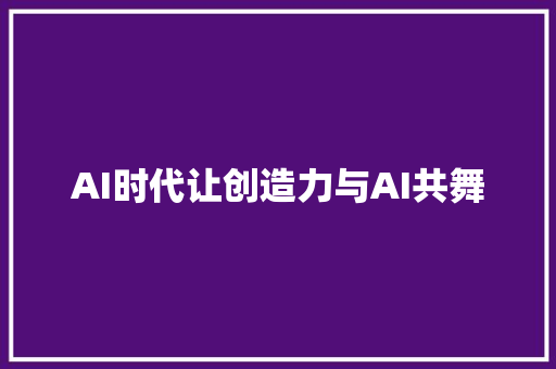 AI时代让创造力与AI共舞