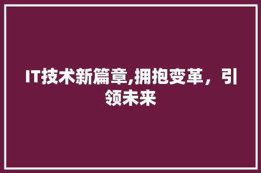 IT技术新篇章,拥抱变革，引领未来