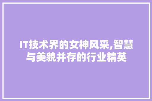 IT技术界的女神风采,智慧与美貌并存的行业精英