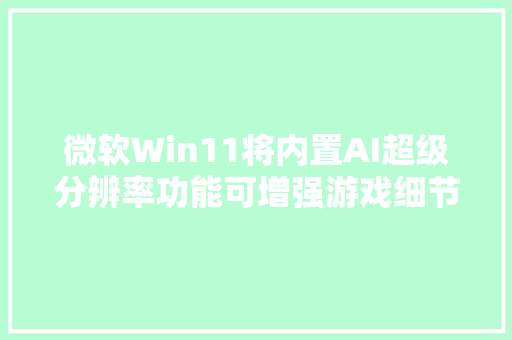 微软Win11将内置AI超级分辨率功能可增强游戏细节及流畅度