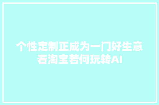 个性定制正成为一门好生意看淘宝若何玩转AI