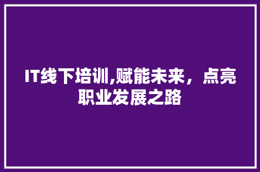 IT线下培训,赋能未来，点亮职业发展之路