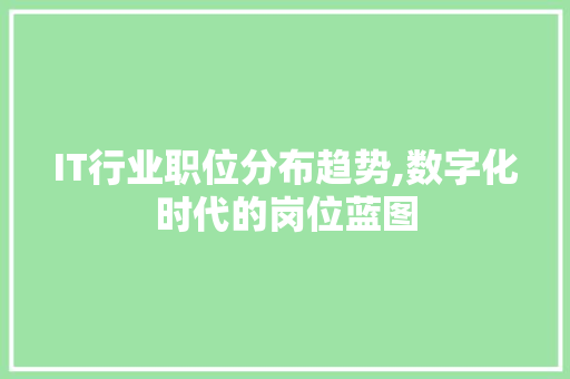 IT行业职位分布趋势,数字化时代的岗位蓝图