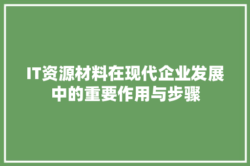 IT资源材料在现代企业发展中的重要作用与步骤