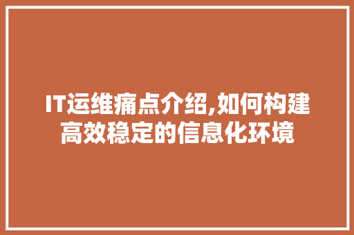 IT运维痛点介绍,如何构建高效稳定的信息化环境