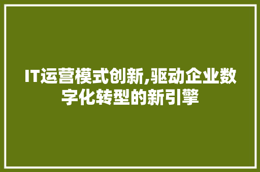 IT运营模式创新,驱动企业数字化转型的新引擎