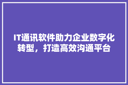 IT通讯软件助力企业数字化转型，打造高效沟通平台