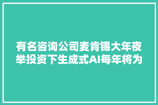 有名咨询公司麦肯锡大年夜举投资下生成式AI每年将为中国释放2万亿美元经济效益