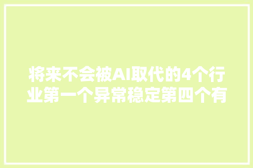 将来不会被AI取代的4个行业第一个异常稳定第四个有技能含量