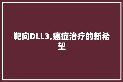 靶向DLL3,癌症治疗的新希望