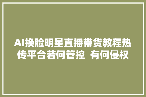 AI换脸明星直播带货教程热传平台若何管控  有何侵权风险