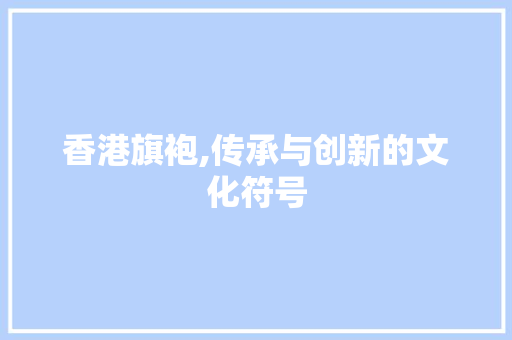 香港旗袍,传承与创新的文化符号