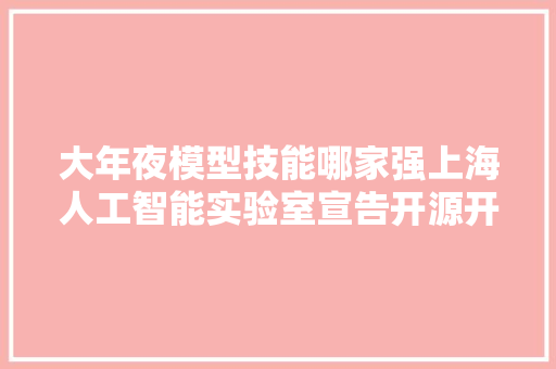 大年夜模型技能哪家强上海人工智能实验室宣告开源开放评测体系司南