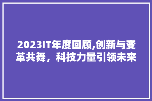 2023IT年度回顾,创新与变革共舞，科技力量引领未来