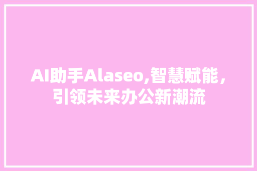 AI助手Alaseo,智慧赋能，引领未来办公新潮流