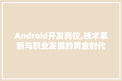 Android开发岗位,技术革新与职业发展的黄金时代