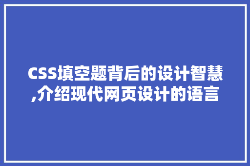 CSS填空题背后的设计智慧,介绍现代网页设计的语言奥秘