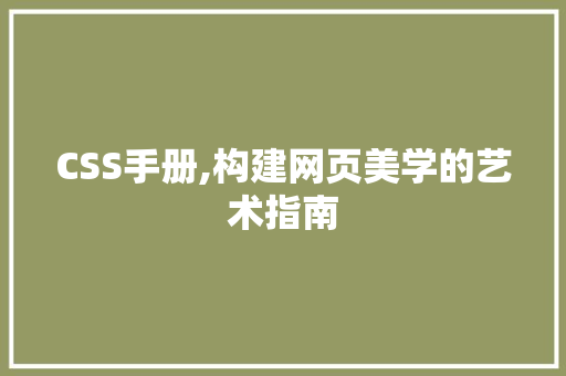 CSS手册,构建网页美学的艺术指南