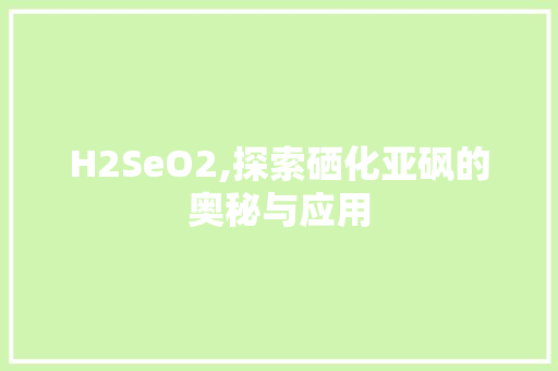 H2SeO2,探索硒化亚砜的奥秘与应用