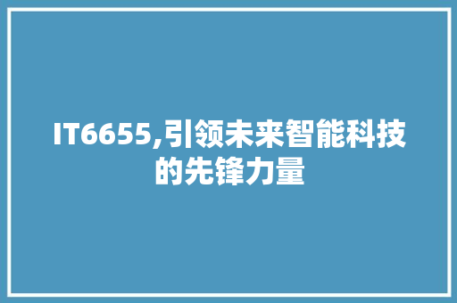 IT6655,引领未来智能科技的先锋力量