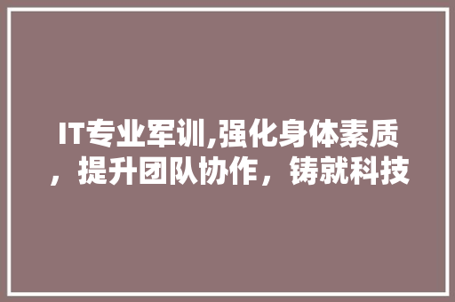 IT专业军训,强化身体素质，提升团队协作，铸就科技强军梦