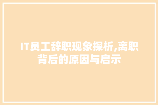 IT员工辞职现象探析,离职背后的原因与启示